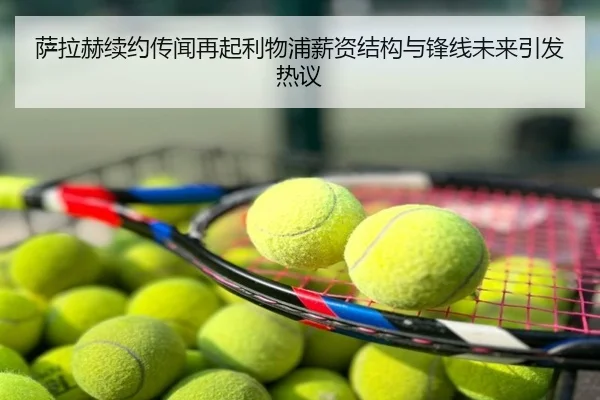 萨拉赫续约传闻再起利物浦薪资结构与锋线未来引发热议